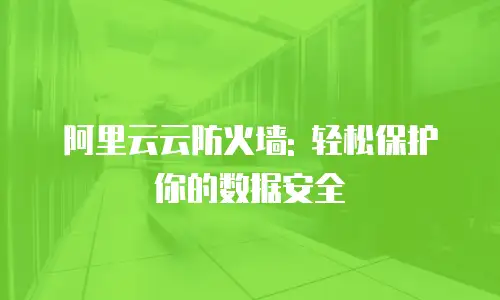 阿里云云防火墙: 轻松保护你的数据安全