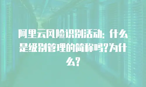 阿里云风险识别活动: 什么是级别管理的简称吗?为什么?