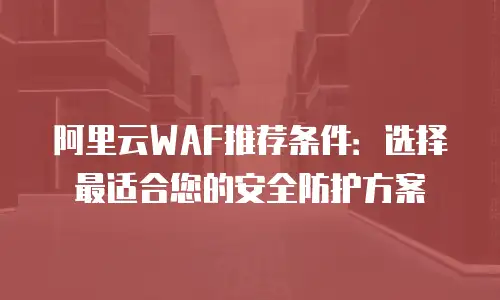 阿里云WAF推荐条件：选择最适合您的安全防护方案