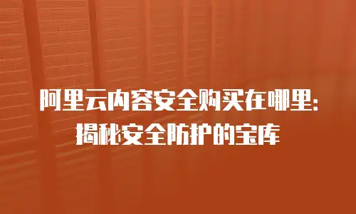阿里云内容安全购买在哪里：揭秘安全防护的宝库