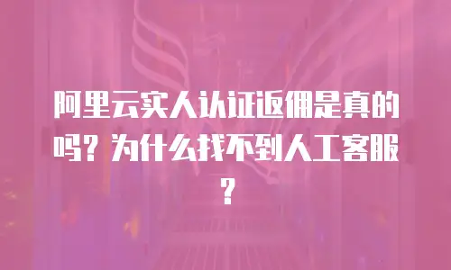 阿里云实人认证返佣是真的吗？为什么找不到人工客服？