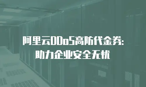 阿里云DDoS高防代金券：助力企业安全无忧
