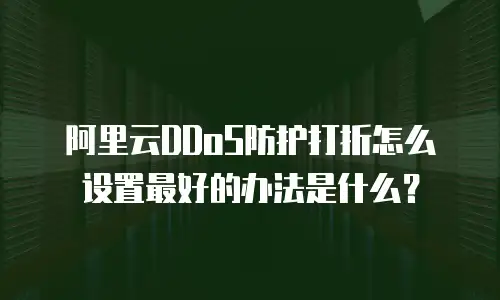 阿里云DDoS防护打折怎么设置最好的办法是什么？