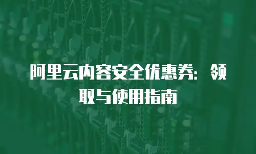阿里云内容安全优惠券：领取与使用指南