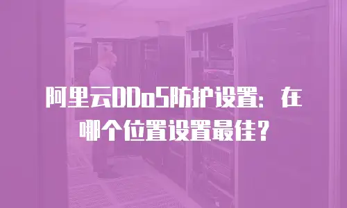 阿里云DDoS防护设置：在哪个位置设置最佳？