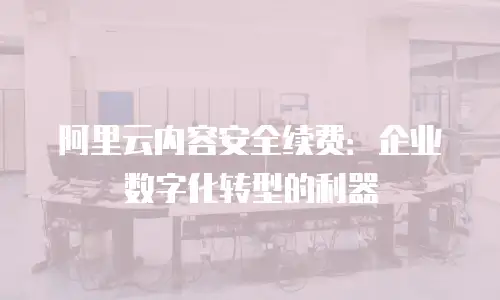 阿里云内容安全续费：企业数字化转型的利器