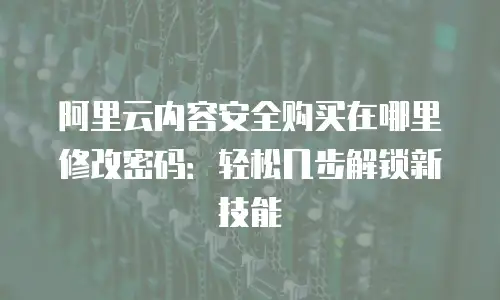 阿里云内容安全购买在哪里修改密码：轻松几步解锁新技能
