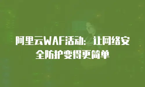 阿里云WAF活动：让网络安全防护变得更简单