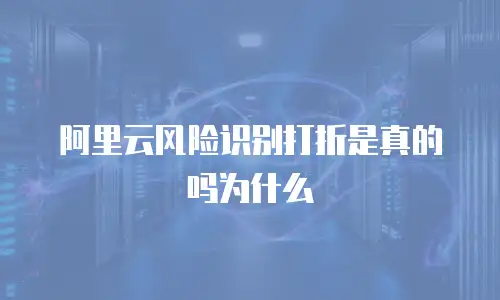 阿里云风险识别打折是真的吗为什么