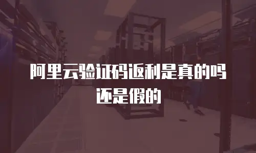 阿里云验证码返利是真的吗还是假的