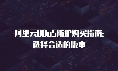 阿里云DDoS防护购买指南: 选择合适的版本