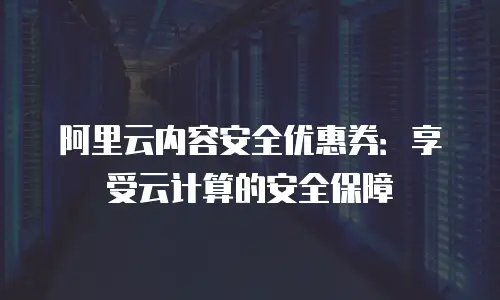 阿里云内容安全优惠券：享受云计算的安全保障