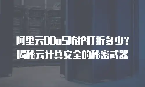 阿里云DDoS防护打折多少？揭秘云计算安全的秘密武器