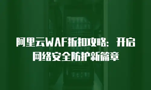 阿里云WAF折扣攻略：开启网络安全防护新篇章
