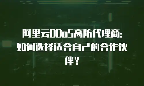 阿里云DDoS高防代理商：如何选择适合自己的合作伙伴？