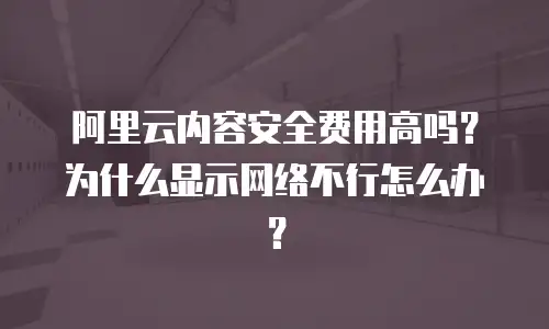 阿里云内容安全费用高吗？为什么显示网络不行怎么办？