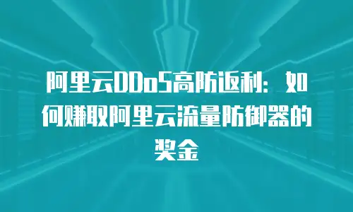 阿里云DDoS高防返利：如何赚取阿里云流量防御器的奖金