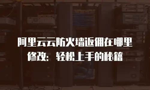阿里云云防火墙返佣在哪里修改：轻松上手的秘籍