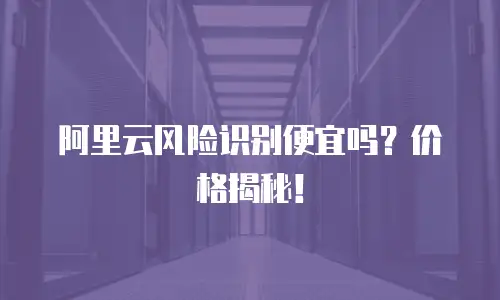 阿里云风险识别便宜吗？价格揭秘！