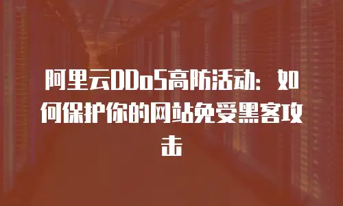 阿里云DDoS高防活动：如何保护你的网站免受黑客攻击