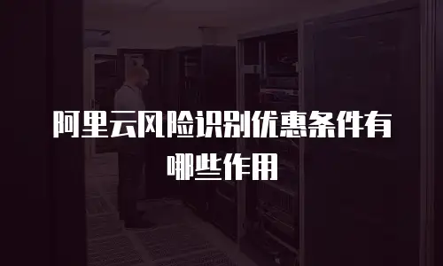 阿里云风险识别优惠条件有哪些作用