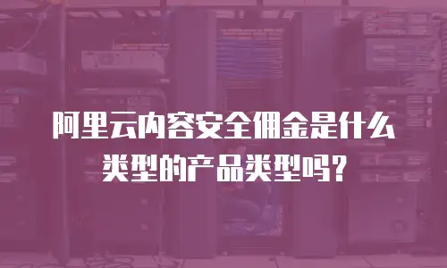 阿里云内容安全佣金是什么类型的产品类型吗？