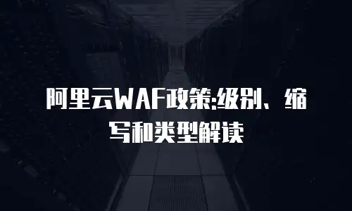阿里云WAF政策:级别、缩写和类型解读