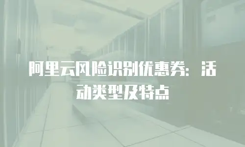 阿里云风险识别优惠券：活动类型及特点