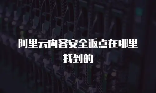 阿里云内容安全返点在哪里找到的