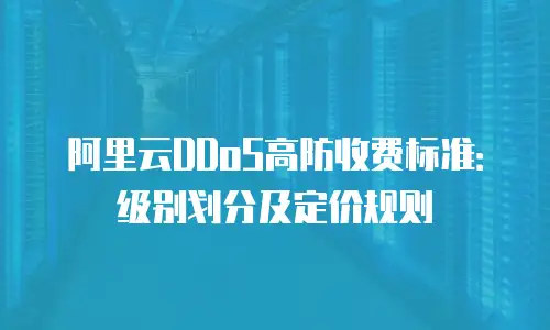 阿里云DDoS高防收费标准：级别划分及定价规则
