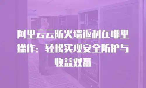 阿里云云防火墙返利在哪里操作：轻松实现安全防护与收益双赢