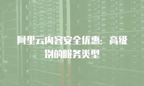 阿里云内容安全优惠：高级别的服务类型
