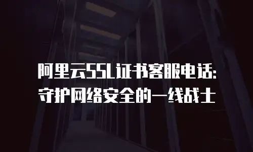 阿里云SSL证书客服电话：守护网络安全的一线战士