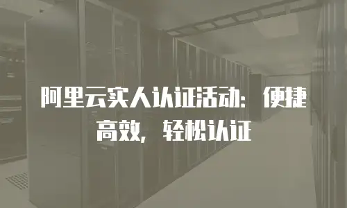 阿里云实人认证活动：便捷高效，轻松认证