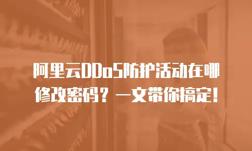 阿里云DDoS防护活动在哪修改密码？一文带你搞定！