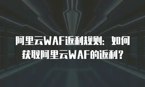 阿里云WAF返利规则：如何获取阿里云WAF的返利？