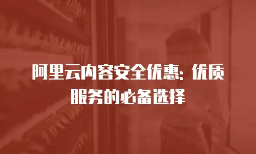 阿里云内容安全优惠: 优质服务的必备选择