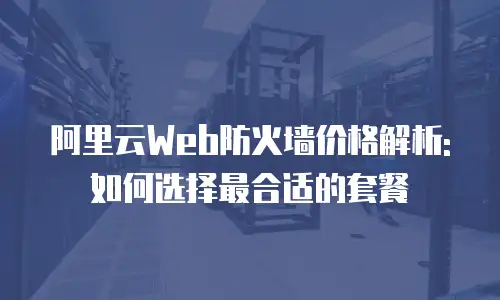 阿里云Web防火墙价格解析:如何选择最合适的套餐