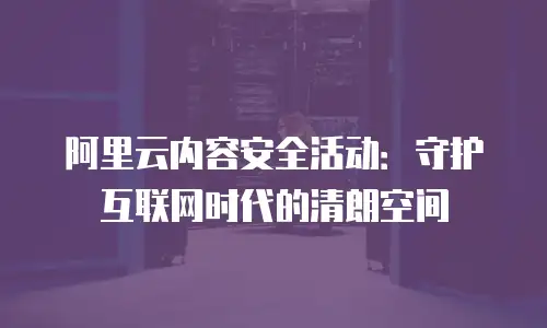 阿里云内容安全活动：守护互联网时代的清朗空间