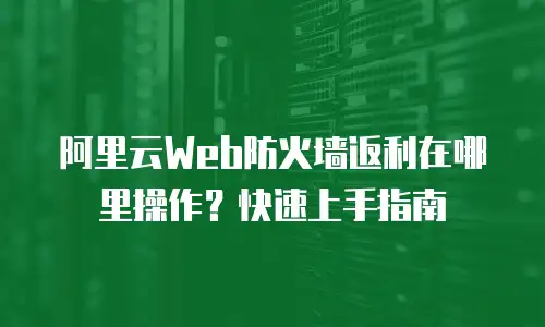 阿里云Web防火墙返利在哪里操作？快速上手指南
