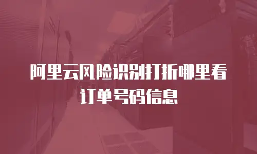 阿里云风险识别打折哪里看订单号码信息