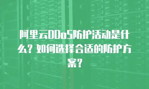 阿里云DDoS防护活动是什么？如何选择合适的防护方案？