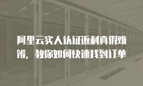 阿里云实人认证返利真假难辨，教你如何快速找到订单