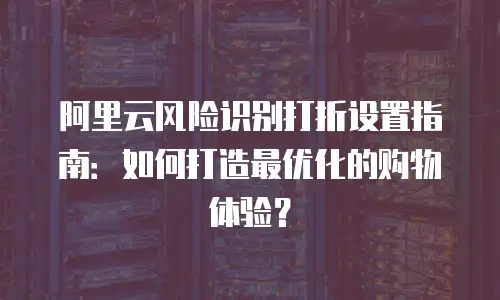 阿里云风险识别打折设置指南：如何打造最优化的购物体验？