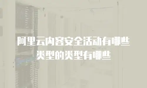 阿里云内容安全活动有哪些类型的类型有哪些