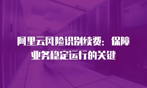 阿里云风险识别续费：保障业务稳定运行的关键