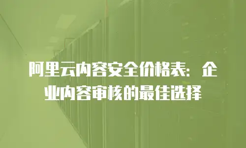阿里云内容安全价格表：企业内容审核的最佳选择