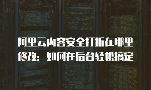 阿里云内容安全打折在哪里修改：如何在后台轻松搞定