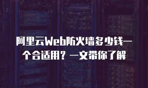 阿里云Web防火墙多少钱一个合适用？一文带你了解