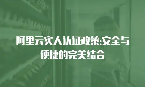 阿里云实人认证政策:安全与便捷的完美结合